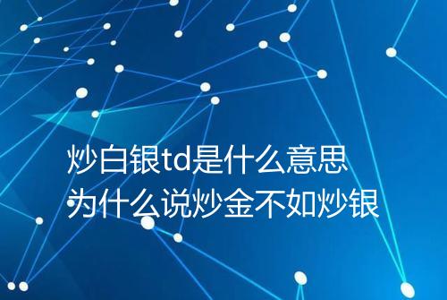 炒白银td是什么意思为什么说炒金不如炒银