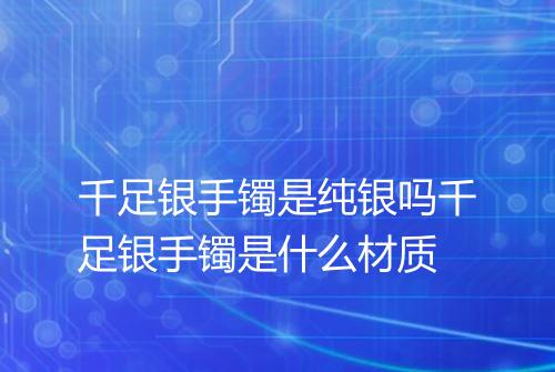 千足银手镯是纯银吗千足银手镯是什么材质