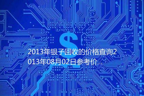 2013年银子回收的价格查询2013年08月02日参考价格