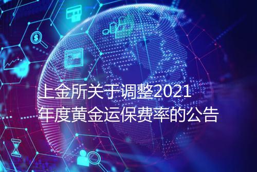 上金所关于调整2021年度黄金运保费率的公告