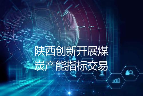 陕西创新开展煤炭产能指标交易
