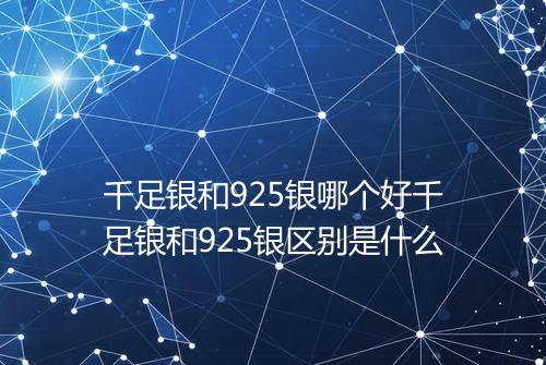 千足银和925银哪个好千足银和925银区别是什么