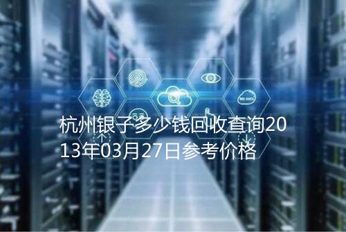 杭州银子多少钱回收查询2013年03月27日参考价格