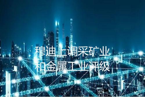 穆迪上调采矿业和金属工业评级