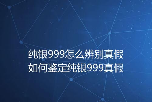 纯银999怎么辨别真假如何鉴定纯银999真假