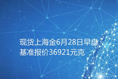 现货上海金6月28日早盘基准报价36921元克