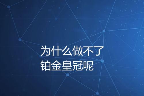 为什么做不了铂金皇冠呢