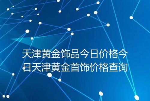 天津黄金饰品今日价格今日天津黄金首饰价格查询