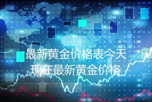 最新黄金价格表今天_现在最新黄金价格