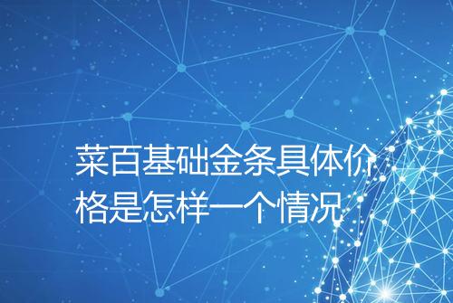 菜百基础金条具体价格是怎样一个情况