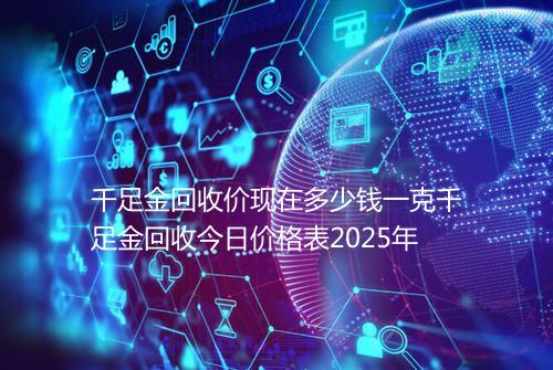 千足金回收价现在多少钱一克千足金回收今日价格表2025年