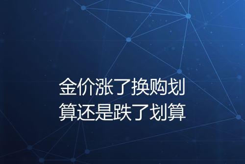 金价涨了换购划算还是跌了划算