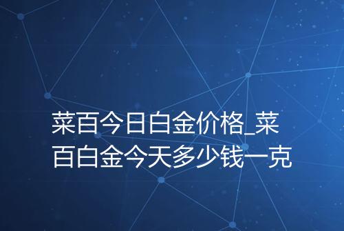 菜百今日白金价格_菜百白金今天多少钱一克