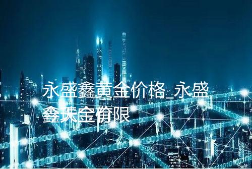 永盛鑫黄金价格_永盛鑫珠宝有限
今天金价