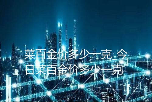 菜百金价多少一克_今日菜百金价多少一克