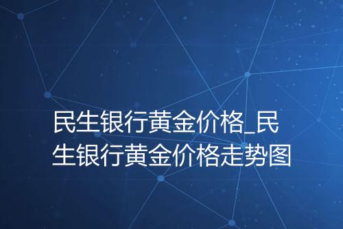 民生银行黄金价格_民生银行黄金价格走势图