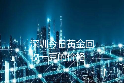 深圳今日黄金回收一克的价格