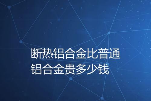 断热铝合金比普通铝合金贵多少钱