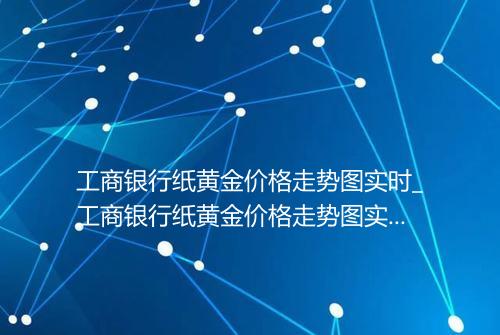 工商银行纸黄金价格走势图实时_工商银行纸黄金价格走势图实时黄金美元盎司和元克