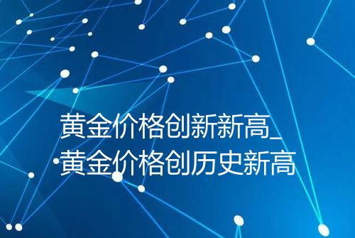 黄金价格创新新高_黄金价格创历史新高