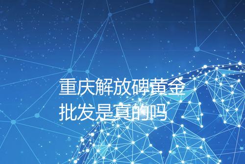 重庆解放碑黄金批发是真的吗