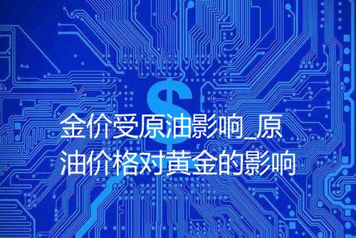 金价受原油影响_原油价格对黄金的影响