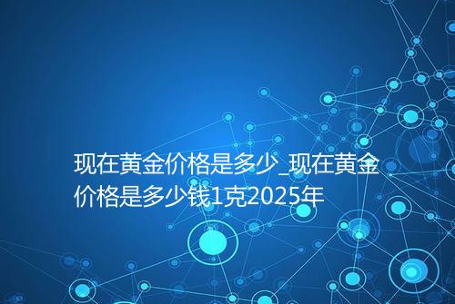 现在黄金价格是多少_现在黄金价格是多少钱1克2025年