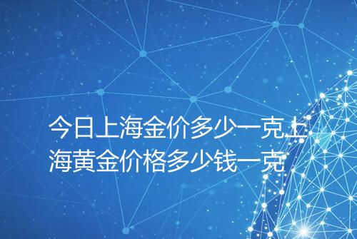 今日上海金价多少一克上海黄金价格多少钱一克