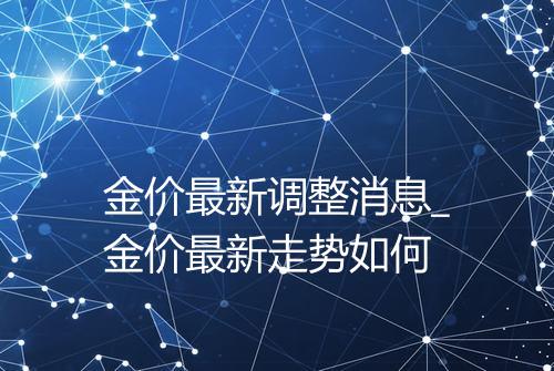 金价最新调整消息_金价最新走势如何