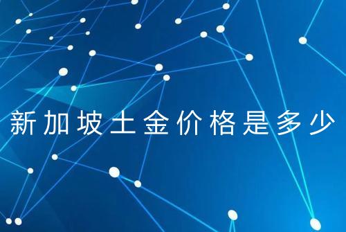 新加坡土金价格是多少