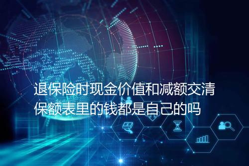 退保险时现金价值和减额交清保额表里的钱都是自己的吗