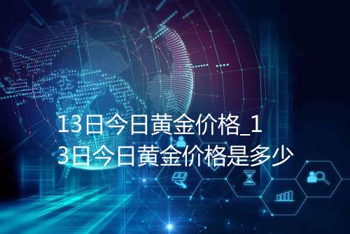 13日今日黄金价格_13日今日黄金价格是多少