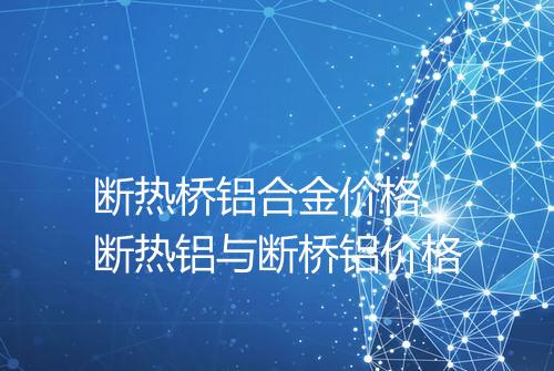 断热桥铝合金价格_断热铝与断桥铝价格