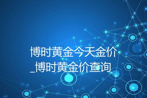 博时黄金今天金价_博时黄金价查询