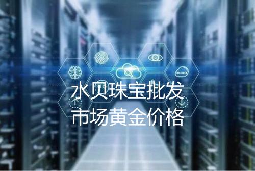 水贝珠宝批发市场黄金价格