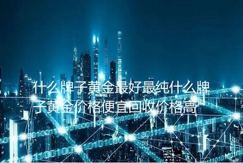 什么牌子黄金最好最纯什么牌子黄金价格便宜回收价格高