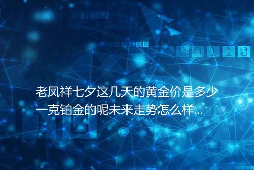老凤祥七夕这几天的黄金价是多少一克铂金的呢未来走势怎么样_百度