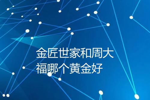 金匠世家和周大福哪个黄金好