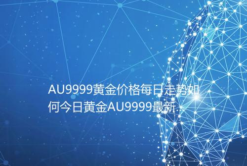 AU9999黄金价格每日走势如何今日黄金AU9999最新价格走势表2025年