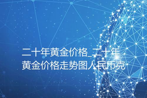 二十年黄金价格_二十年黄金价格走势图人民币克