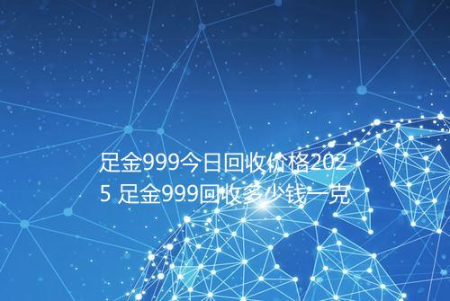 足金999今日回收价格2025 足金999回收多少钱一克