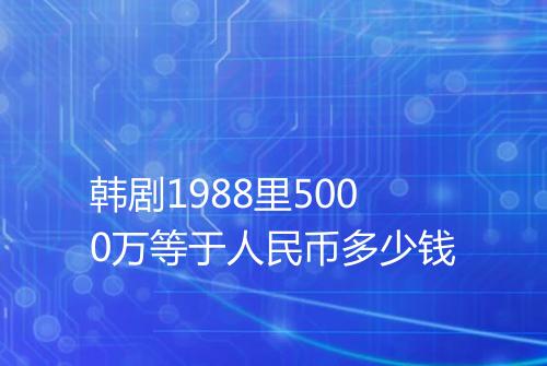 韩剧1988里5000万等于人民币多少钱
