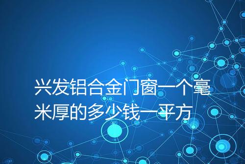 兴发铝合金门窗一个毫米厚的多少钱一平方