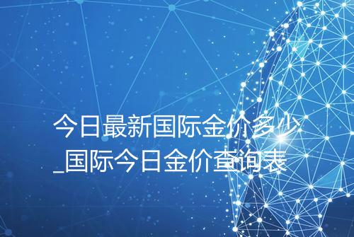 今日最新国际金价多少_国际今日金价查询表