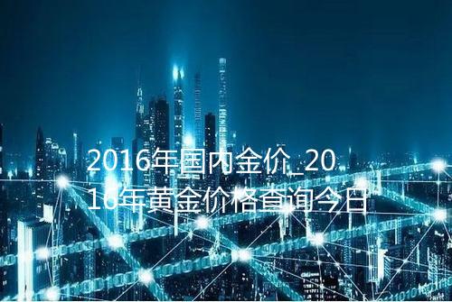 2016年国内金价_2016年黄金价格查询今日