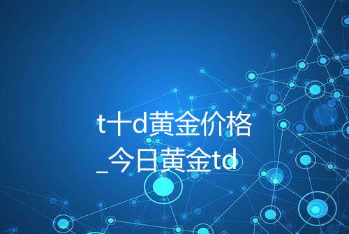 t十d黄金价格_今日黄金td