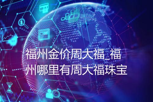福州金价周大福_福州哪里有周大福珠宝