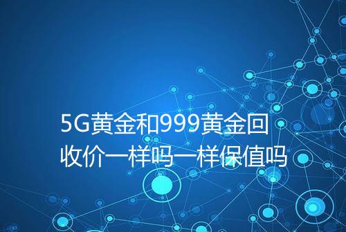 5G黄金和999黄金回收价一样吗一样保值吗