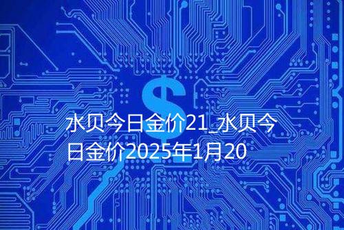 水贝今日金价21_水贝今日金价2025年1月20