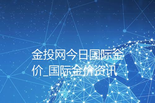 金投网今日国际金价_国际金价资讯